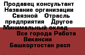 Продавец-консультант › Название организации ­ Связной › Отрасль предприятия ­ Другое › Минимальный оклад ­ 40 000 - Все города Работа » Вакансии   . Башкортостан респ.